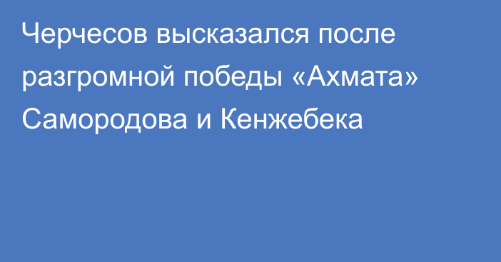 Черчесов высказался после разгромной победы «Ахмата» Самородова и Кенжебека