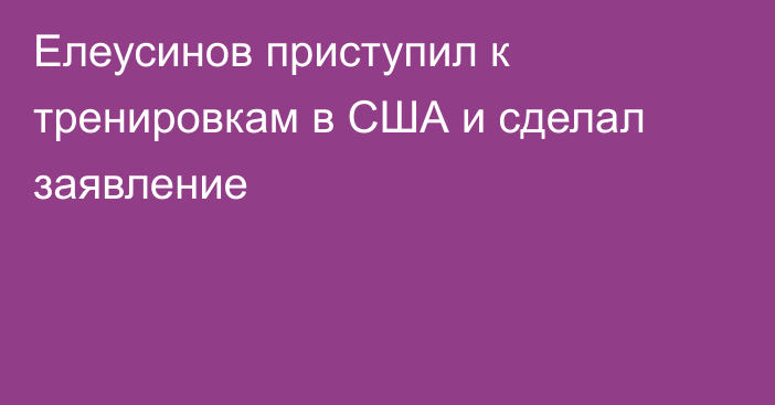 Елеусинов приступил к тренировкам в США и сделал заявление