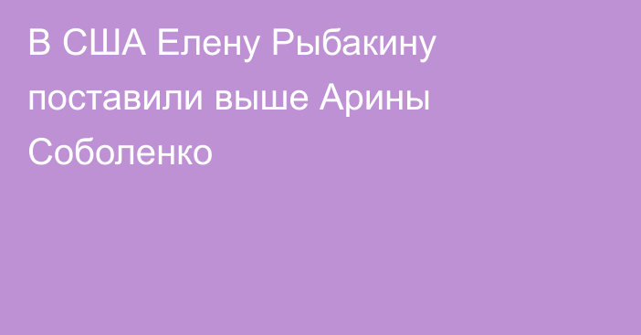 В США Елену Рыбакину поставили выше Арины Соболенко
