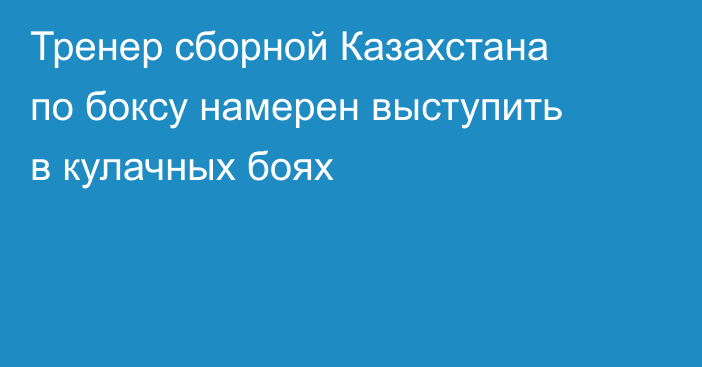 Тренер сборной Казахстана по боксу намерен выступить в кулачных боях