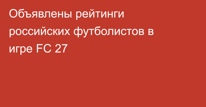 Объявлены рейтинги российских футболистов в игре FC 27