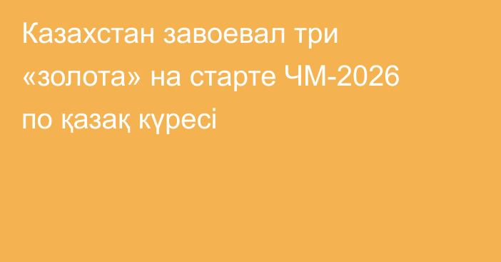 Казахстан завоевал три «золота» на старте ЧМ-2026 по қазақ күресі