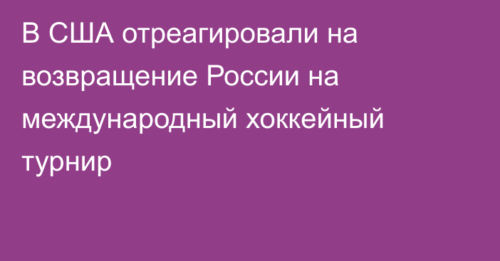 В США отреагировали на возвращение России на международный хоккейный турнир