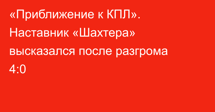 «Приближение к КПЛ». Наставник «Шахтера» высказался после разгрома 4:0