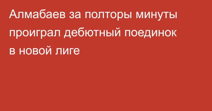 Алмабаев за полторы минуты проиграл дебютный поединок в новой лиге