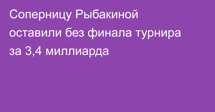 Соперницу Рыбакиной оставили без финала турнира за 3,4 миллиарда