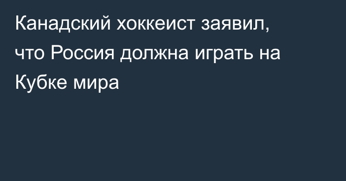 Канадский хоккеист заявил, что Россия должна играть на Кубке мира