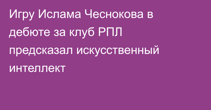 Игру Ислама Чеснокова в дебюте за клуб РПЛ предсказал искусственный интеллект