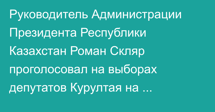 Руководитель Администрации Президента Республики Казахстан Роман Скляр проголосовал на выборах депутатов Курултая на участке №520, расположенном во Дворце Независимости