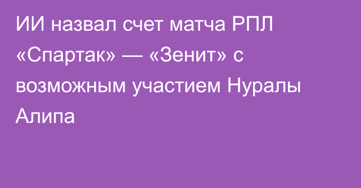 ИИ назвал счет матча РПЛ «Спартак» — «Зенит» с возможным участием Нуралы Алипа