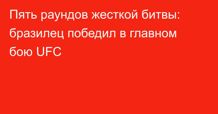 Пять раундов жесткой битвы: бразилец победил в главном бою UFC