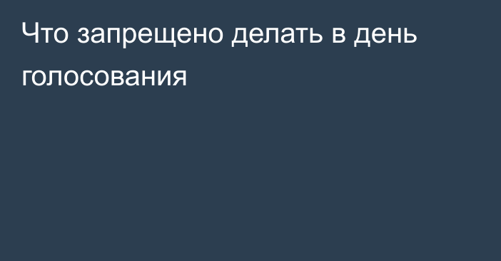Что запрещено делать в день голосования