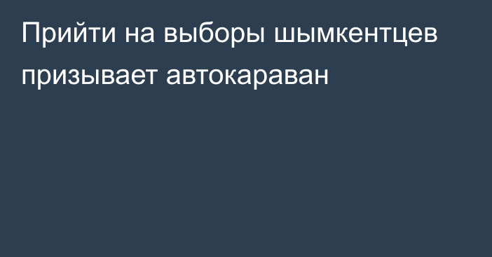 Прийти на выборы шымкентцев призывает автокараван