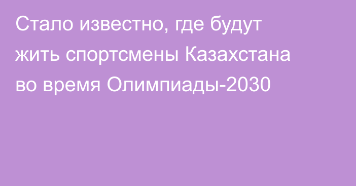 Стало известно, где будут жить спортсмены Казахстана во время Олимпиады-2030
