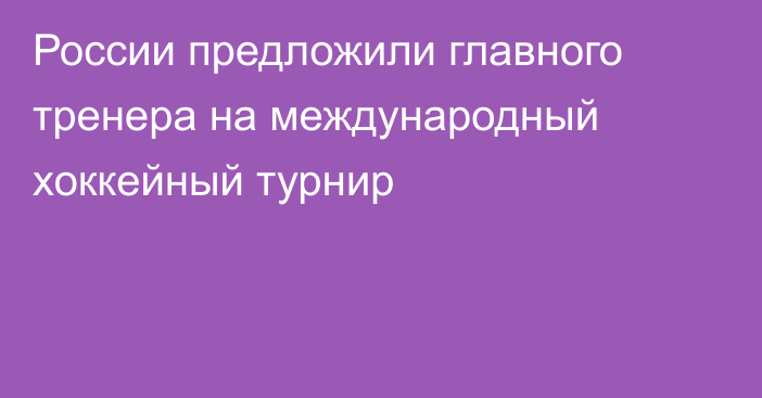 России предложили главного тренера на международный хоккейный турнир