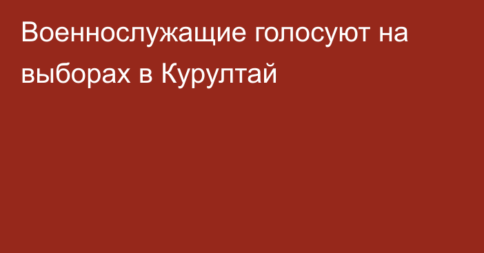 Военнослужащие голосуют на выборах в Курултай