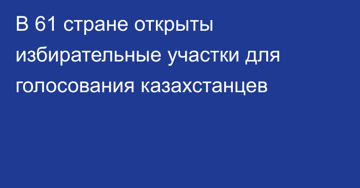 В 61 стране открыты избирательные участки для голосования казахстанцев