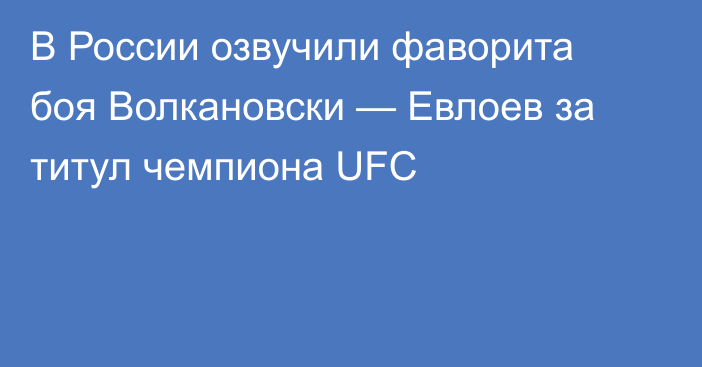 В России озвучили фаворита боя Волкановски — Евлоев за титул чемпиона UFC
