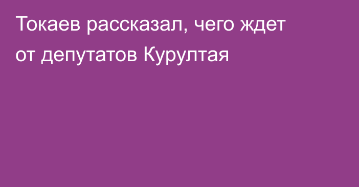 Токаев рассказал, чего ждет от депутатов Курултая