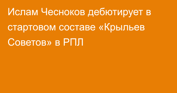 Ислам Чесноков дебютирует в стартовом составе «Крыльев Советов» в РПЛ