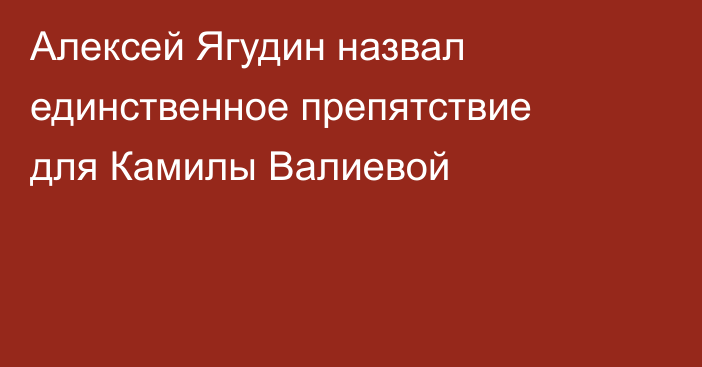 Алексей Ягудин назвал единственное препятствие для Камилы Валиевой