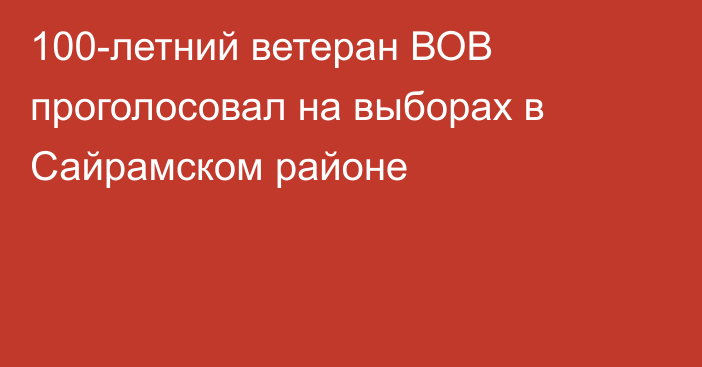 100-летний ветеран ВОВ проголосовал на выборах в Сайрамском районе