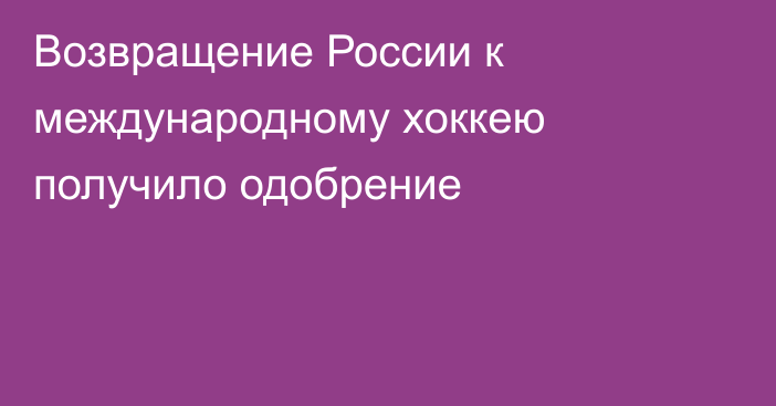 Возвращение России к международному хоккею получило одобрение