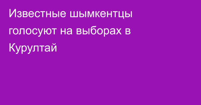 Известные шымкентцы голосуют на выборах в Курултай