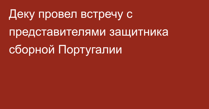 Деку провел встречу с представителями защитника сборной Португалии