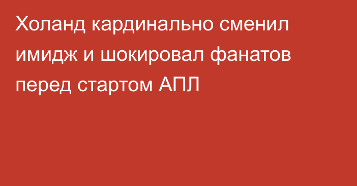 Холанд кардинально сменил имидж и шокировал фанатов перед стартом АПЛ