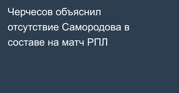 Черчесов объяснил отсутствие Самородова в составе на матч РПЛ
