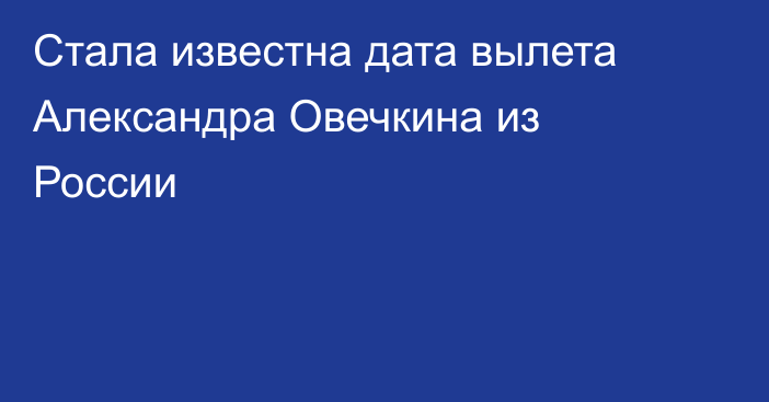 Стала известна дата вылета Александра Овечкина из России
