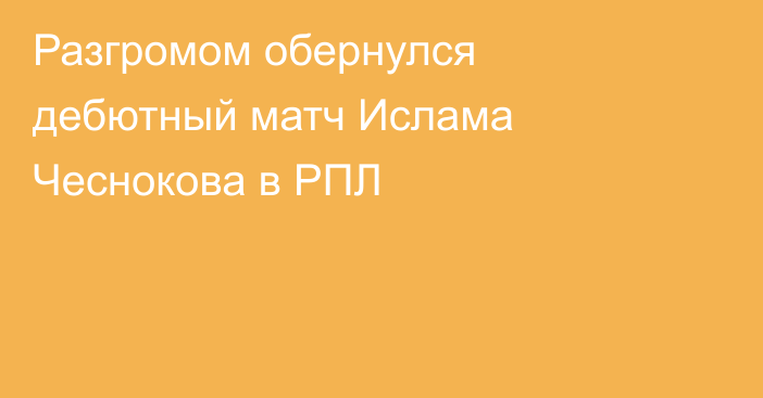 Разгромом обернулся дебютный матч Ислама Чеснокова в РПЛ