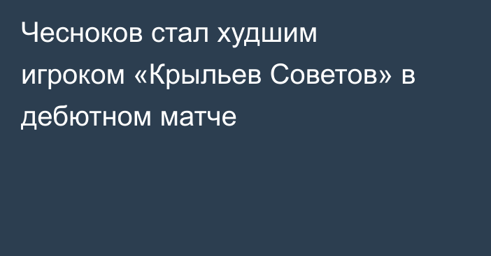 Чесноков стал худшим игроком «Крыльев Советов» в дебютном матче