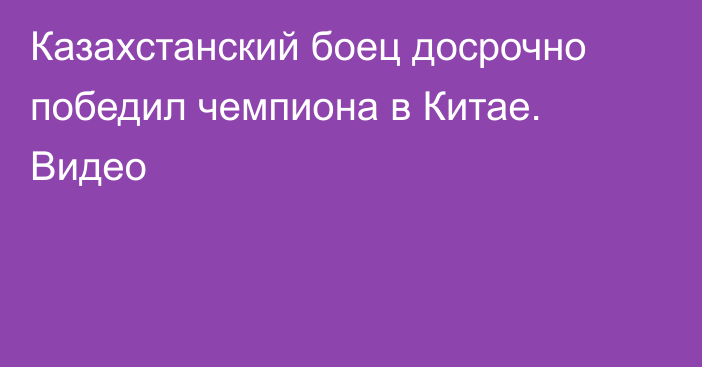 Казахстанский боец досрочно победил чемпиона в Китае. Видео