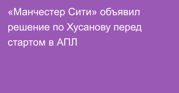 «Манчестер Сити» объявил решение по Хусанову перед стартом в АПЛ