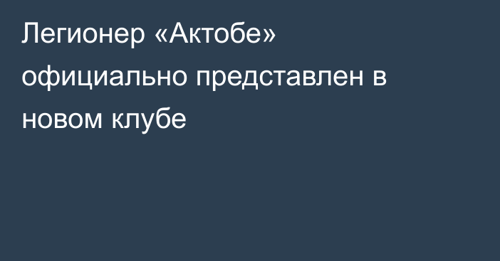Легионер «Актобе» официально представлен в новом клубе