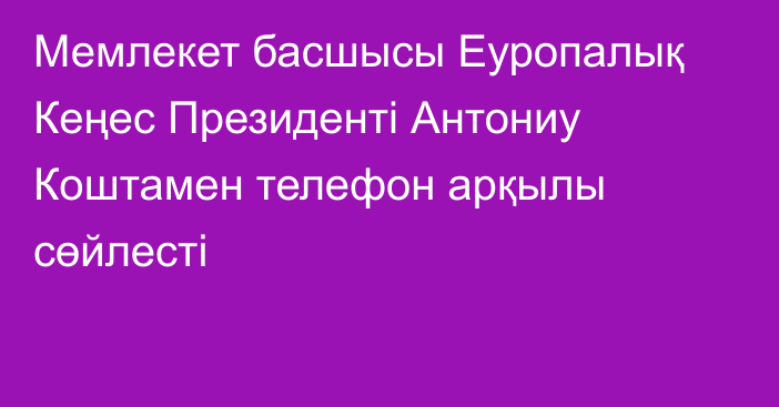 Мемлекет басшысы Еуропалық Кеңес Президенті Антониу Коштамен телефон арқылы сөйлесті