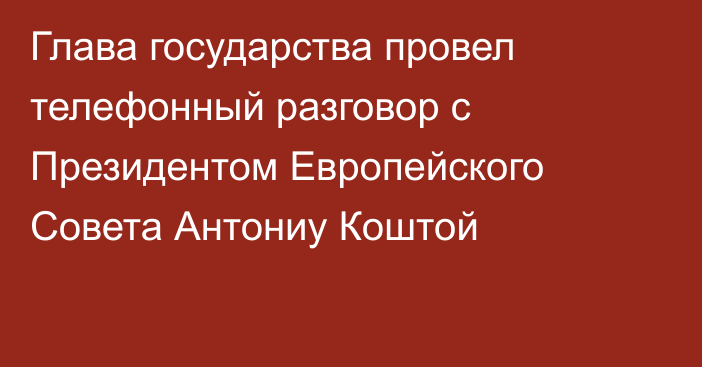 Глава государства провел телефонный разговор с Президентом Европейского Совета Антониу Коштой