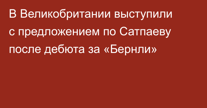 В Великобритании выступили с предложением по Сатпаеву после дебюта за «Бернли»