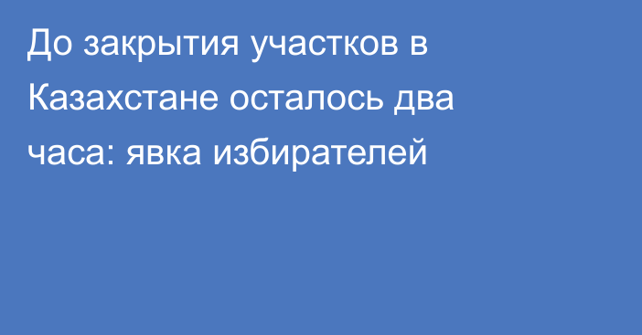 До закрытия участков в Казахстане осталось два часа: явка избирателей
