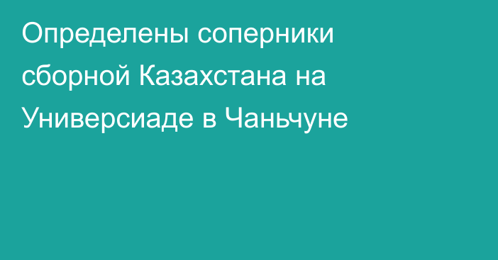 Определены соперники сборной Казахстана на Универсиаде в Чаньчуне