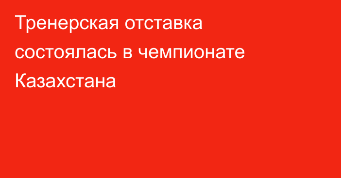 Тренерская отставка состоялась в чемпионате Казахстана