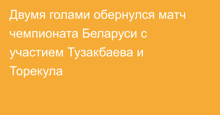 Двумя голами обернулся матч чемпионата Беларуси с участием Тузакбаева и Торекула