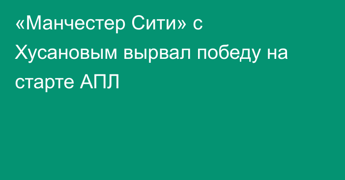 «Манчестер Сити» с Хусановым вырвал победу на старте АПЛ