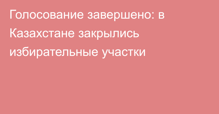 Голосование завершено: в Казахстане закрылись избирательные участки