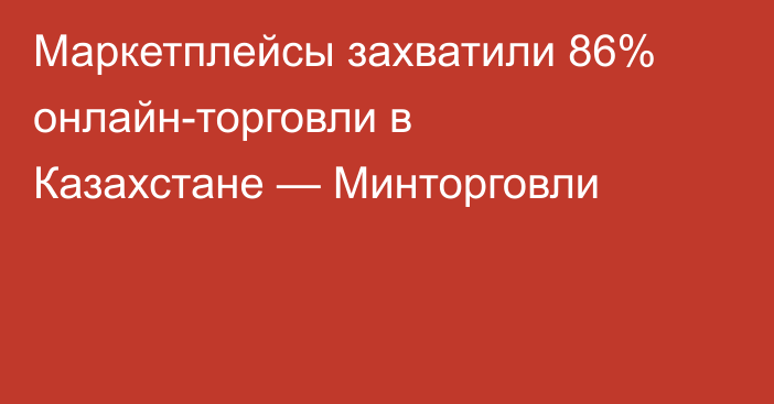 Маркетплейсы захватили 86% онлайн-торговли в Казахстане — Минторговли