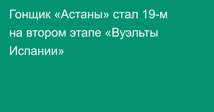 Гонщик «Астаны» стал 19-м на втором этапе «Вуэльты Испании»