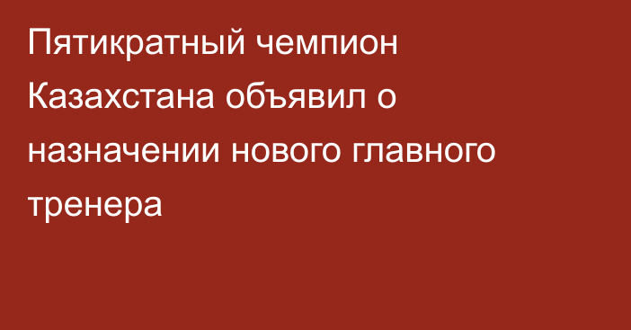 Пятикратный чемпион Казахстана объявил о назначении нового главного тренера