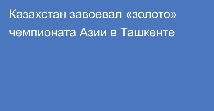 Казахстан завоевал «золото» чемпионата Азии в Ташкенте